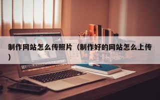 射洪制作网站怎么传照片（制作好的网站怎么上传）