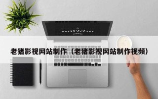 射洪老猪影视网站制作（老猪影视网站制作视频）