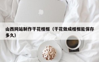 射洪山西网站制作干花相框（干花做成相框能保存多久）
